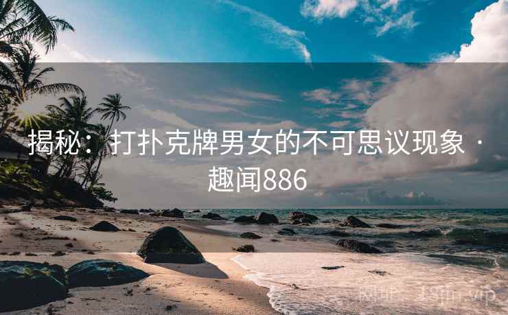 揭秘：打扑克牌男女的不可思议现象 · 趣闻886  第2张