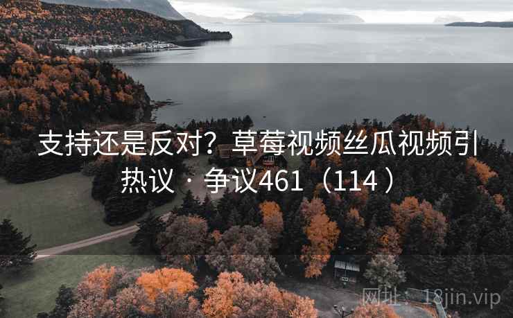 支持还是反对？草莓视频丝瓜视频引热议 · 争议461（114 ）