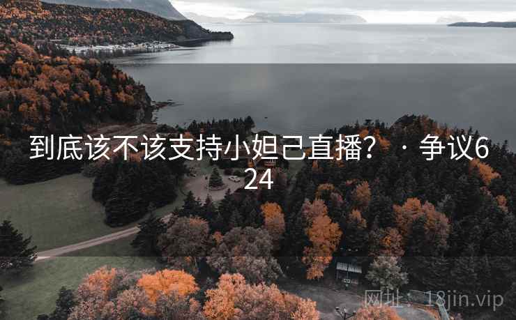 到底该不该支持小妲己直播？ · 争议624  第2张