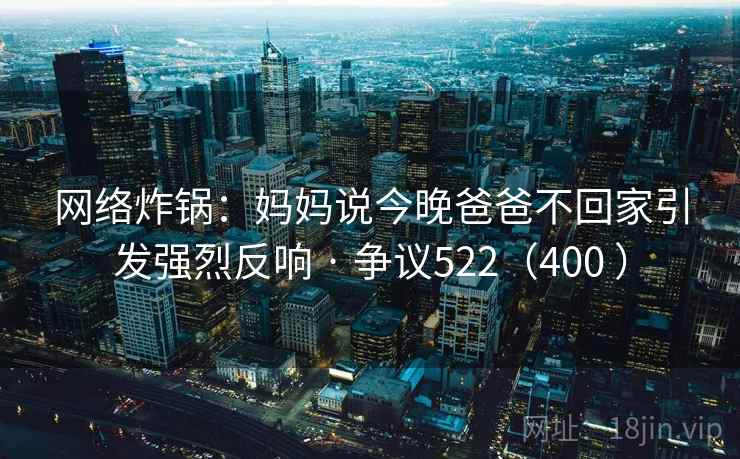 网络炸锅：妈妈说今晚爸爸不回家引发强烈反响 · 争议522（400 ）
