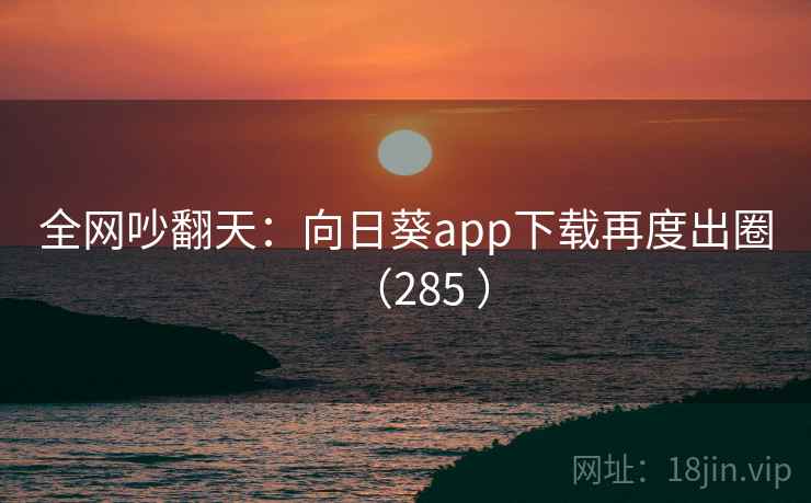 全网吵翻天：向日葵app下载再度出圈（285 ）  第2张