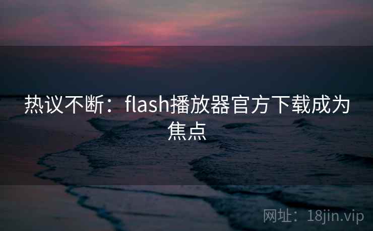 热议不断：flash播放器官方下载成为焦点