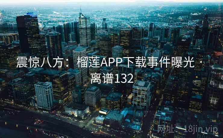 震惊八方：榴莲APP下载事件曝光 · 离谱132