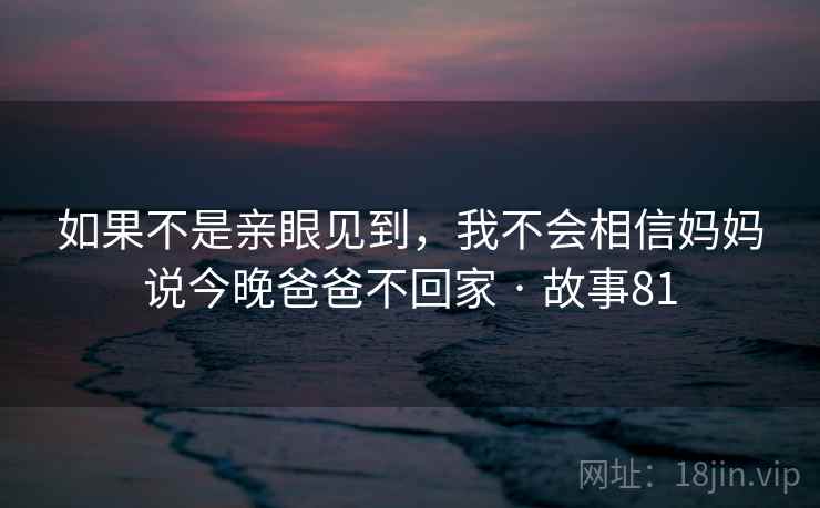 如果不是亲眼见到,我不会相信妈妈说今晚爸爸不回家 · 故事81 第1张 如果不是亲眼见到,我不会相信妈妈说今晚爸爸不回家 · 故事81 第1张