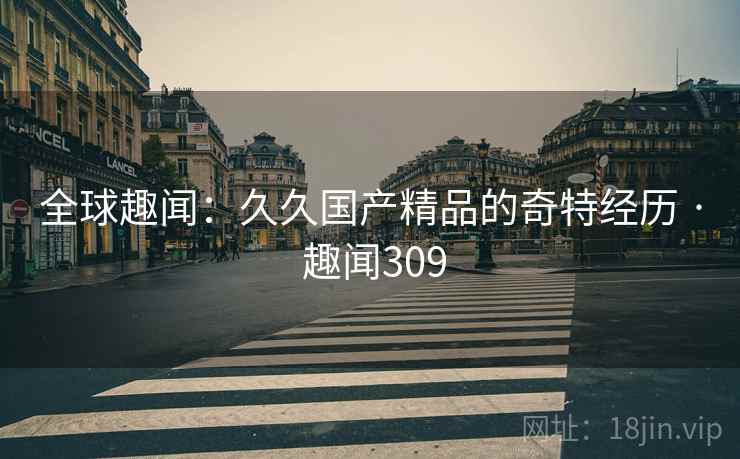 全球趣闻：久久国产精品的奇特经历 · 趣闻309