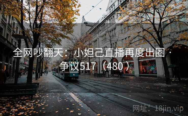 全网吵翻天：小妲己直播再度出圈 · 争议517（480 ）