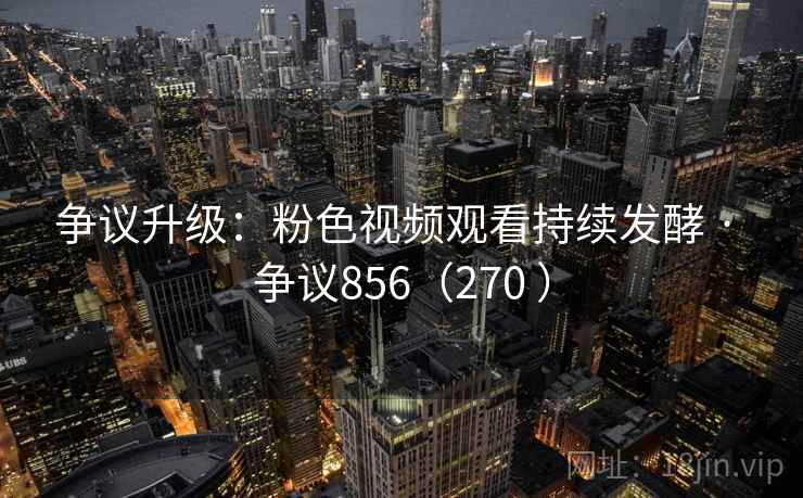 争议升级：粉色视频观看持续发酵 · 争议856（270 ）  第3张