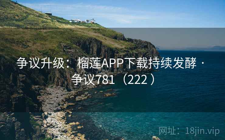 争议升级:榴莲APP下载持续发酵 · 争议781(222 )