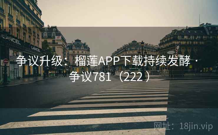 争议升级:榴莲APP下载持续发酵 · 争议781(222 )