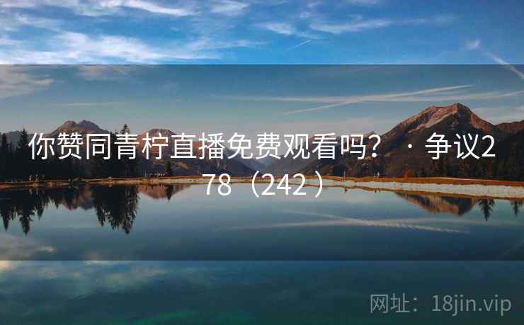 你赞同青柠直播免费观看吗? · 争议278(242 )