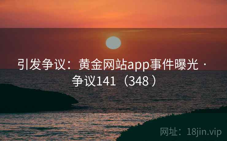 引发争议:黄金网站app事件曝光 · 争议141(348 )