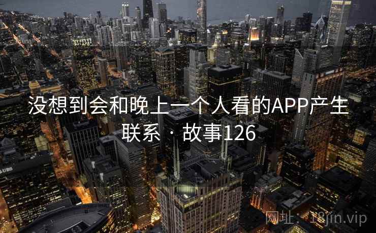 没想到会和晚上一个人看的APP产生联系 · 故事126  第4张