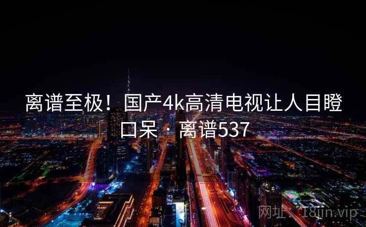 离谱至极！国产4k高清电视让人目瞪口呆 · 离谱537