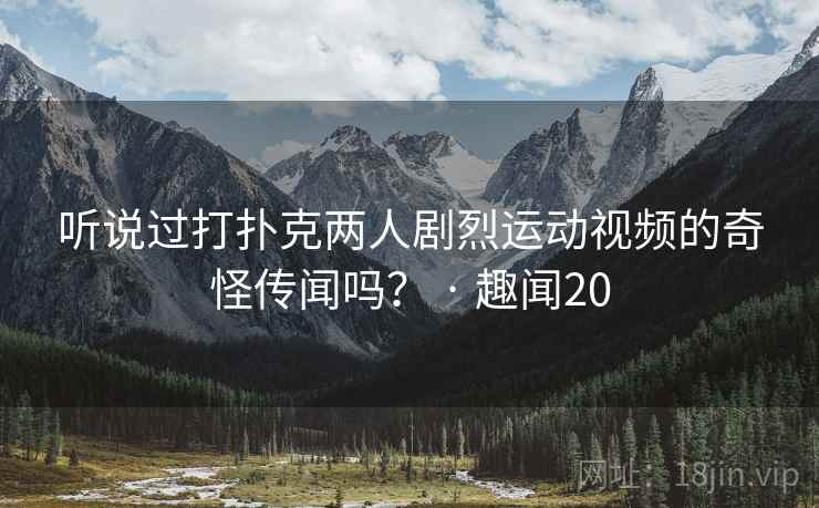 听说过打扑克两人剧烈运动视频的奇怪传闻吗？ · 趣闻20