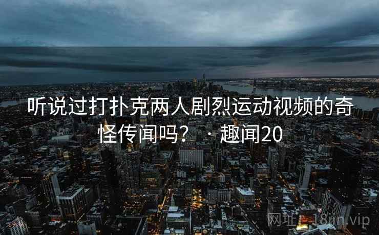 听说过打扑克两人剧烈运动视频的奇怪传闻吗？ · 趣闻20