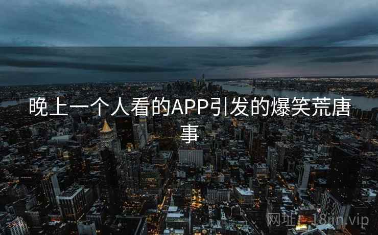 晚上一个人看的APP引发的爆笑荒唐事  第1张