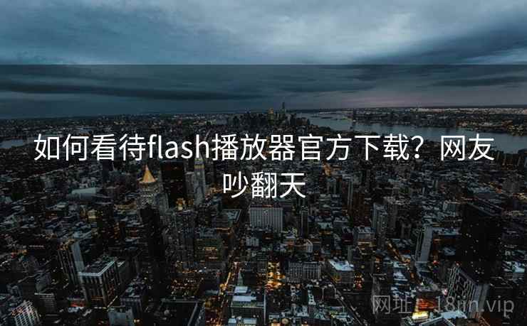 如何看待flash播放器官方下载?网友吵翻天