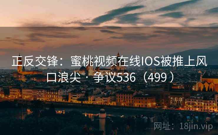 正反交锋：蜜桃视频在线IOS被推上风口浪尖 · 争议536（499 ）  第1张