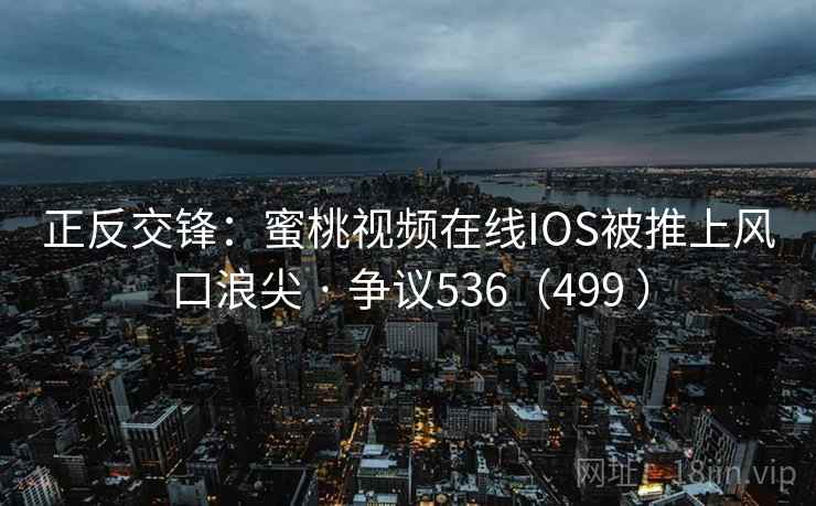 正反交锋：蜜桃视频在线IOS被推上风口浪尖 · 争议536（499 ）  第2张