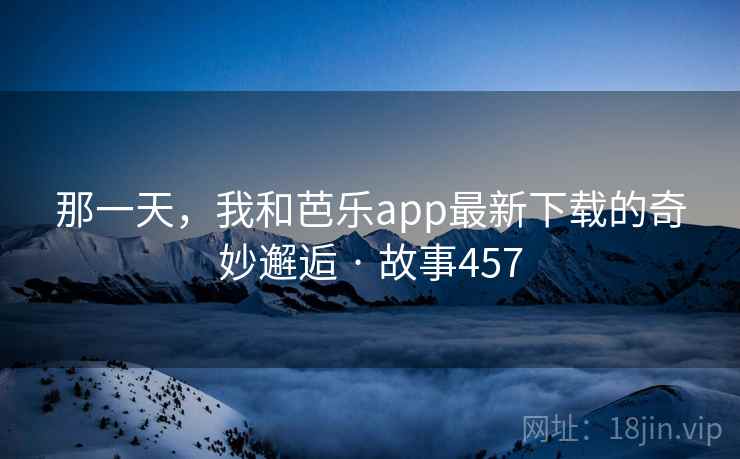 那一天，我和芭乐app最新下载的奇妙邂逅 · 故事457  第1张