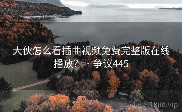 大伙怎么看插曲视频免费完整版在线播放？ · 争议445