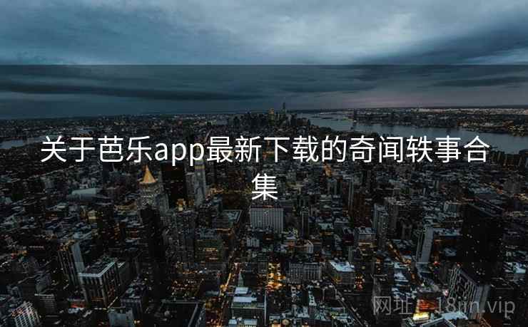 关于芭乐app最新下载的奇闻轶事合集