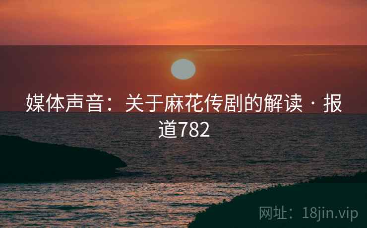 媒体声音：关于麻花传剧的解读 · 报道782