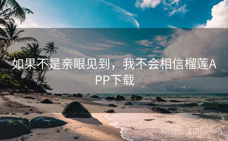 如果不是亲眼见到，我不会相信榴莲APP下载