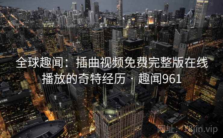 全球趣闻：插曲视频免费完整版在线播放的奇特经历 · 趣闻961