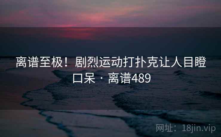离谱至极！剧烈运动打扑克让人目瞪口呆 · 离谱489