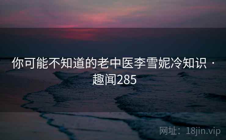 你可能不知道的老中医李雪妮冷知识 · 趣闻285