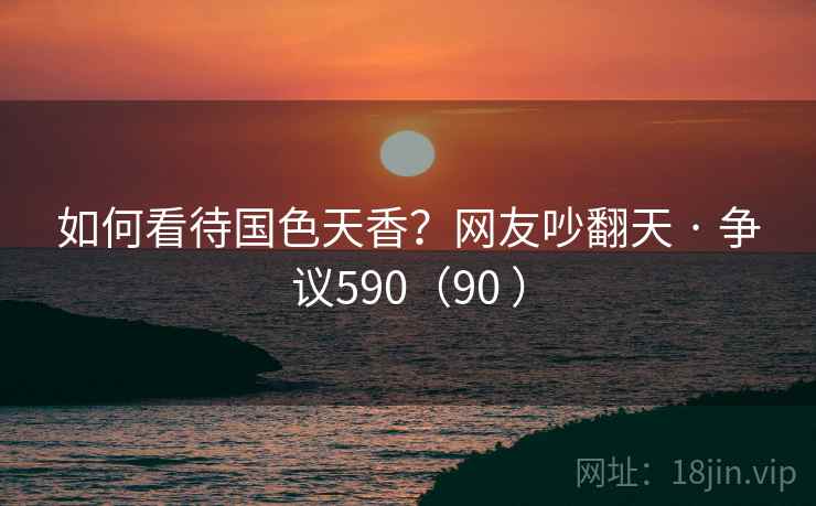 如何看待国色天香?网友吵翻天 · 争议590(90 )