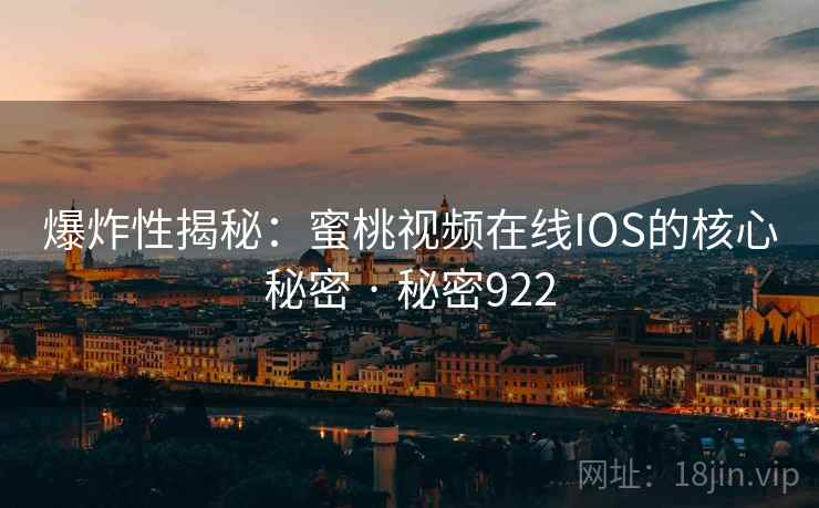 爆炸性揭秘：蜜桃视频在线IOS的核心秘密 · 秘密922