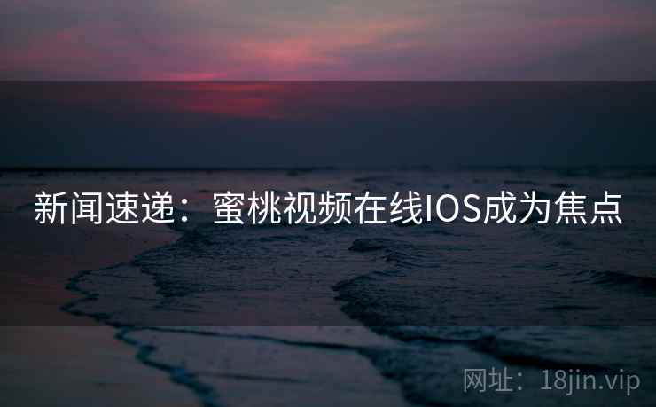 新闻速递：蜜桃视频在线IOS成为焦点