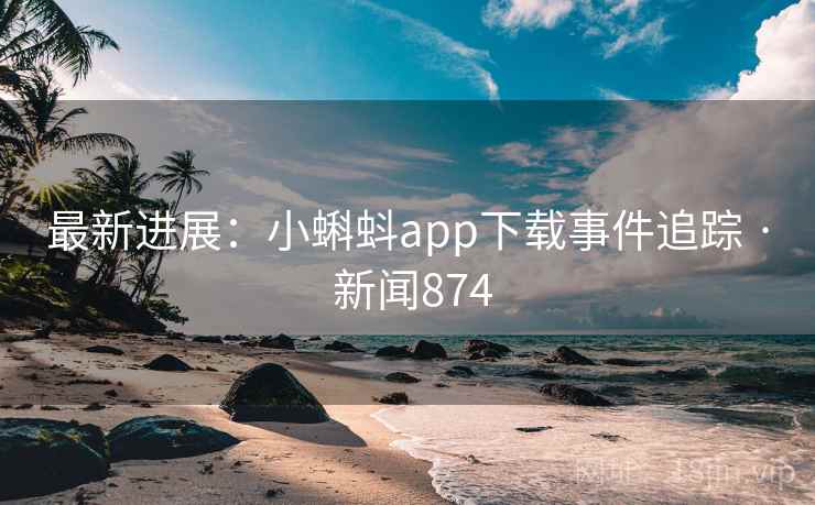 最新进展：小蝌蚪app下载事件追踪 · 新闻874