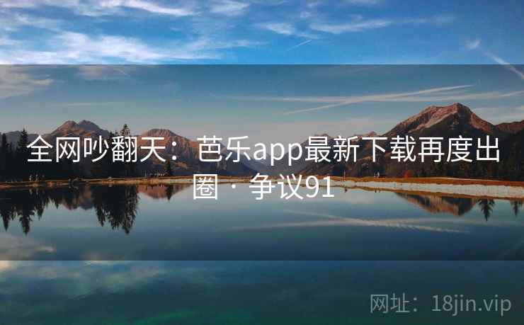 全网吵翻天：芭乐app最新下载再度出圈 · 争议91