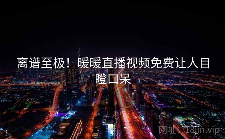 离谱至极!暖暖直播视频免费让人目瞪口呆