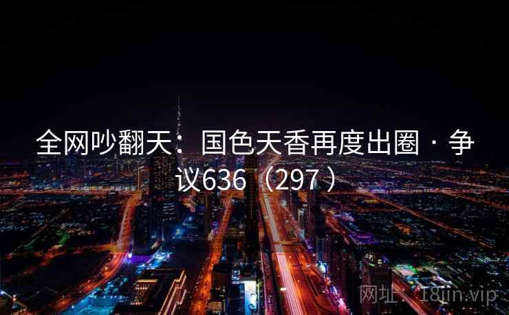 全网吵翻天：国色天香再度出圈 · 争议636（297 ）  第2张