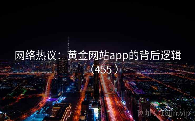 网络热议：黄金网站app的背后逻辑（455 ）
