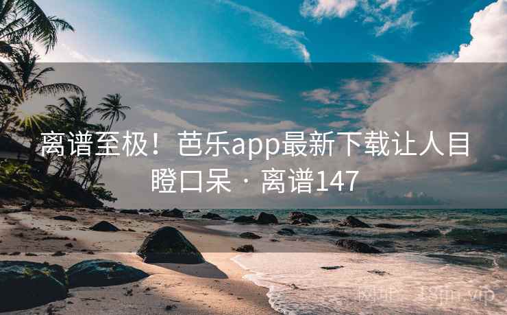 离谱至极！芭乐app最新下载让人目瞪口呆 · 离谱147