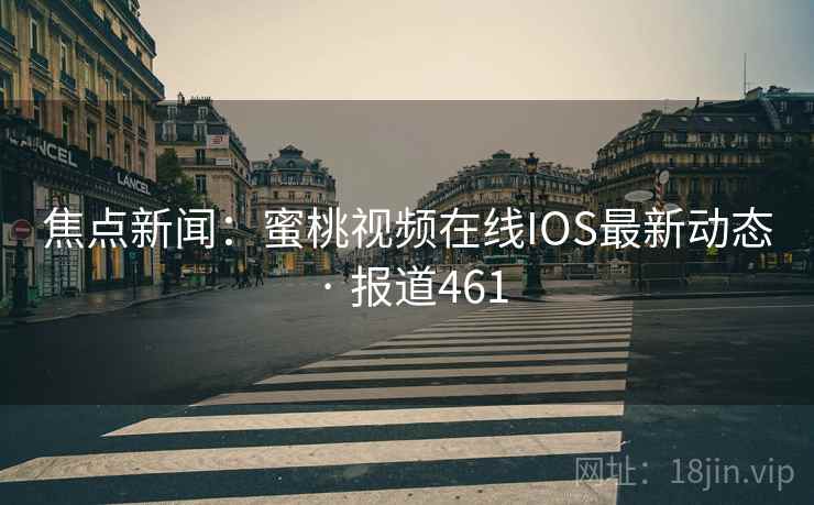 焦点新闻：蜜桃视频在线IOS最新动态 · 报道461