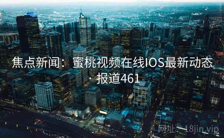 焦点新闻：蜜桃视频在线IOS最新动态 · 报道461