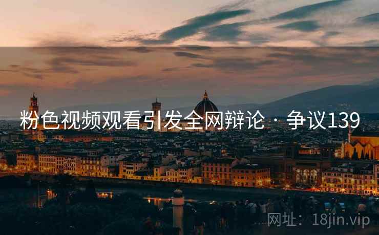 粉色视频观看引发全网辩论 · 争议139